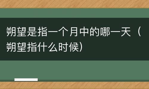 朔望是指一个月中的哪一天（朔望指什么时候）