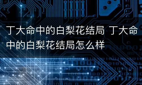 丁大命中的白梨花结局 丁大命中的白梨花结局怎么样