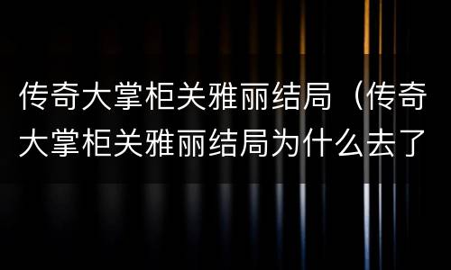 传奇大掌柜关雅丽结局（传奇大掌柜关雅丽结局为什么去了香港）