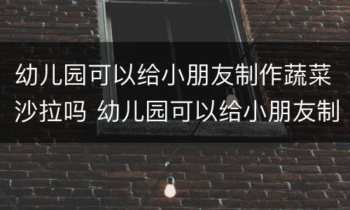 幼儿园可以给小朋友制作蔬菜沙拉吗 幼儿园可以给小朋友制作蔬菜沙拉吗英语