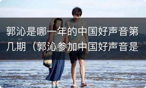 郭沁是哪一年的中国好声音第几期（郭沁参加中国好声音是第几期）