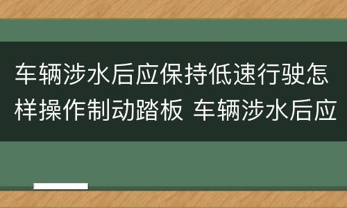 车辆涉水后应保持低速行驶怎样操作制动踏板 车辆涉水后应保持低速行驶如何操作