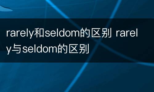 rarely和seldom的区别 rarely与seldom的区别
