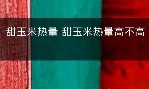 甜玉米热量 甜玉米热量高不高