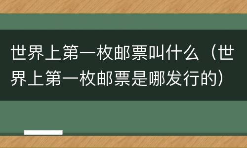 世界上第一枚邮票叫什么（世界上第一枚邮票是哪发行的）