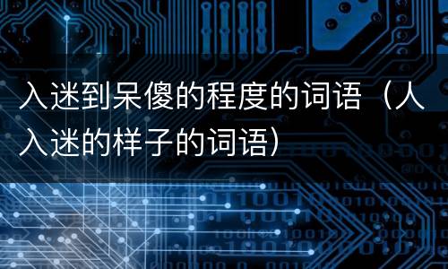 入迷到呆傻的程度的词语（人入迷的样子的词语）