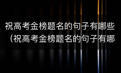 祝高考金榜题名的句子有哪些（祝高考金榜题名的句子有哪些呢）