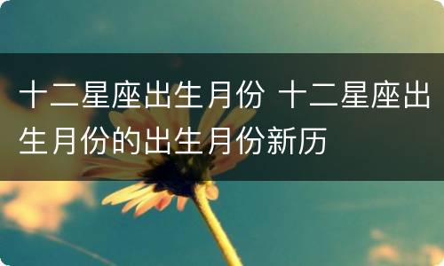 十二星座出生月份 十二星座出生月份的出生月份新历