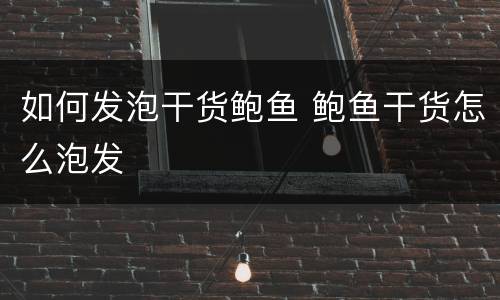 如何发泡干货鲍鱼 鲍鱼干货怎么泡发