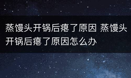 蒸馒头开锅后瘪了原因 蒸馒头开锅后瘪了原因怎么办