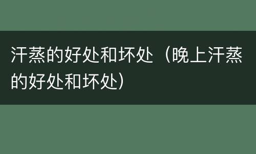 汗蒸的好处和坏处（晚上汗蒸的好处和坏处）