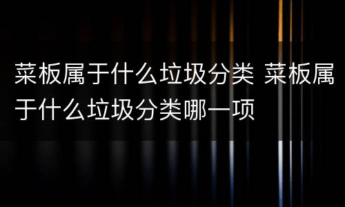 菜板属于什么垃圾分类 菜板属于什么垃圾分类哪一项