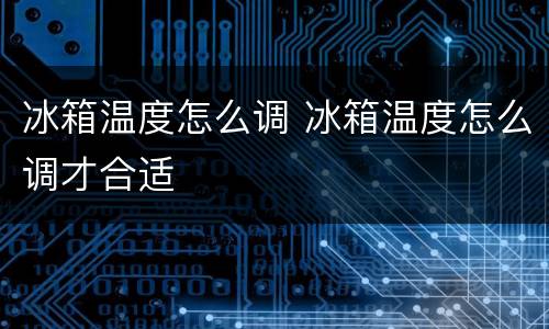 冰箱温度怎么调 冰箱温度怎么调才合适