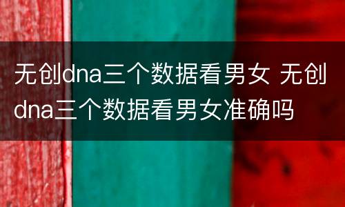 无创dna三个数据看男女 无创dna三个数据看男女准确吗