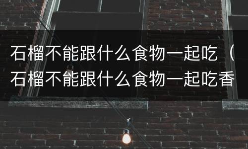 石榴不能跟什么食物一起吃（石榴不能跟什么食物一起吃香哈）