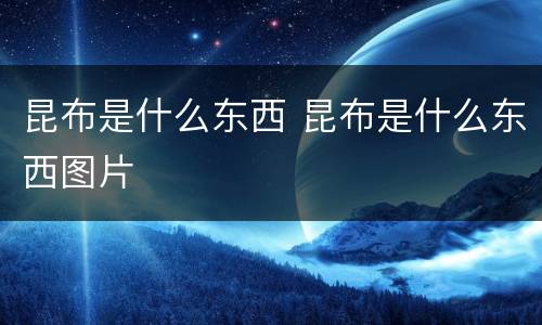 昆布是什么东西 昆布是什么东西图片