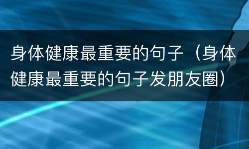 身体健康最重要的句子（身体健康最重要的句子发朋友圈）