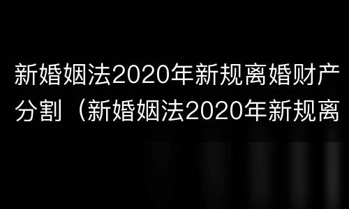 新婚姻法2020年新规离婚财产分割（新婚姻法2020年新规离婚财产分割出轨）