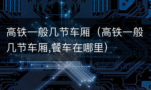 高铁一般几节车厢（高铁一般几节车厢,餐车在哪里）