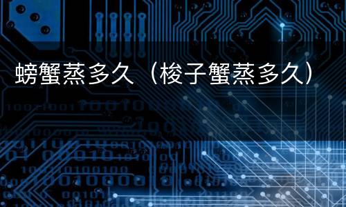 螃蟹蒸多久（梭子蟹蒸多久）