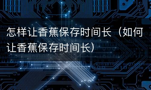 怎样让香蕉保存时间长（如何让香蕉保存时间长）