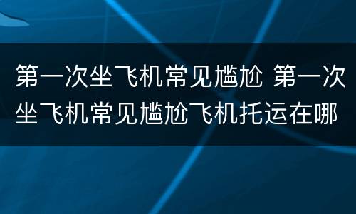 第一次坐飞机常见尴尬 第一次坐飞机常见尴尬飞机托运在哪
