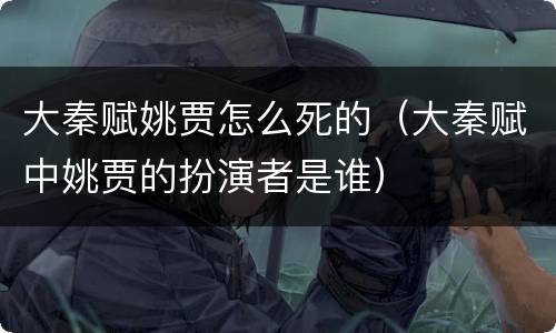 大秦赋姚贾怎么死的（大秦赋中姚贾的扮演者是谁）