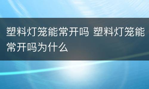 塑料灯笼能常开吗 塑料灯笼能常开吗为什么