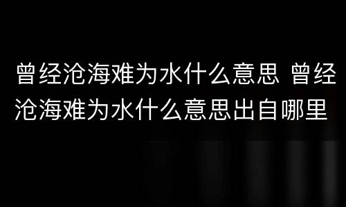 曾经沧海难为水什么意思 曾经沧海难为水什么意思出自哪里