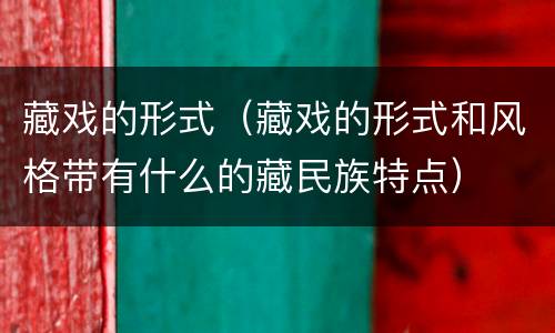 藏戏的形式（藏戏的形式和风格带有什么的藏民族特点）