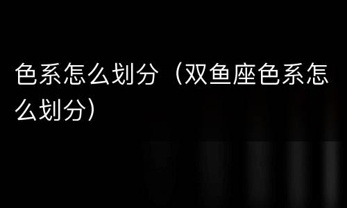 色系怎么划分（双鱼座色系怎么划分）