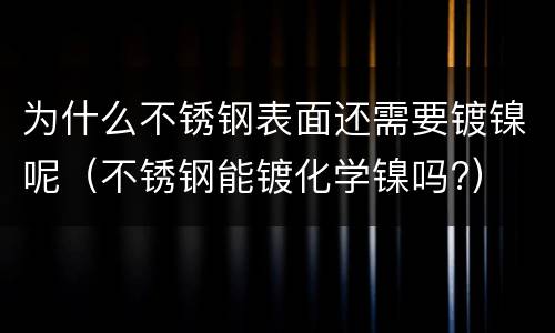 为什么不锈钢表面还需要镀镍呢（不锈钢能镀化学镍吗?）