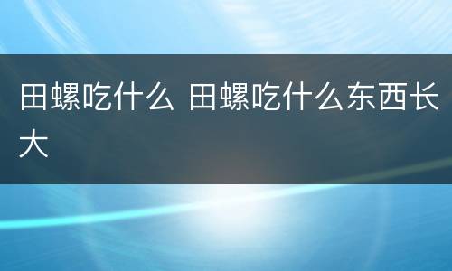 田螺吃什么 田螺吃什么东西长大