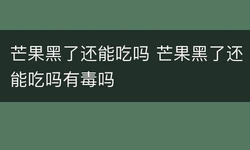芒果黑了还能吃吗 芒果黑了还能吃吗有毒吗