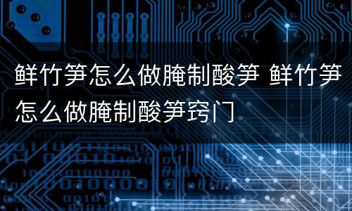 鲜竹笋怎么做腌制酸笋 鲜竹笋怎么做腌制酸笋窍门