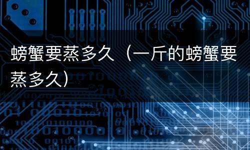 螃蟹要蒸多久（一斤的螃蟹要蒸多久）