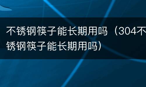 不锈钢筷子能长期用吗（304不锈钢筷子能长期用吗）