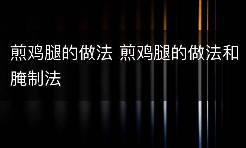 煎鸡腿的做法 煎鸡腿的做法和腌制法