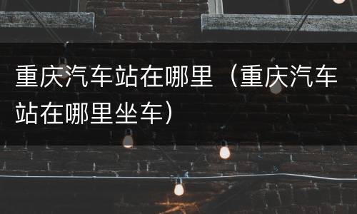 重庆汽车站在哪里（重庆汽车站在哪里坐车）