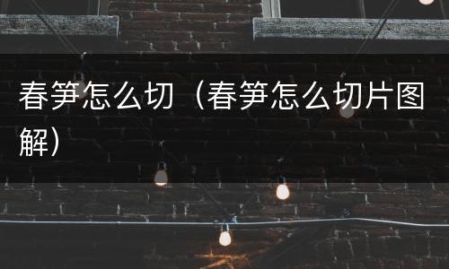 春笋怎么切（春笋怎么切片图解）