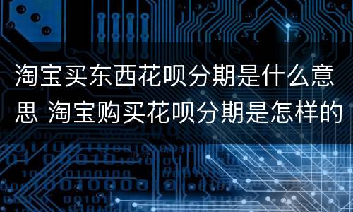 淘宝买东西花呗分期是什么意思 淘宝购买花呗分期是怎样的
