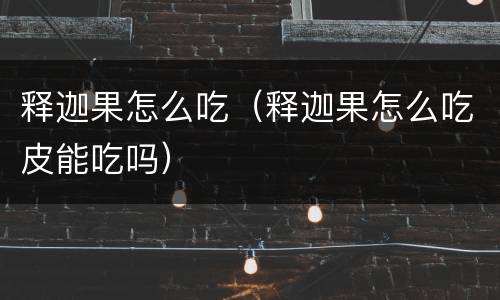 释迦果怎么吃（释迦果怎么吃皮能吃吗）