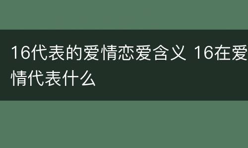 16代表的爱情恋爱含义 16在爱情代表什么