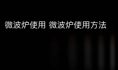 微波炉使用 微波炉使用方法