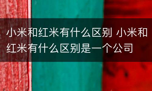 小米和红米有什么区别 小米和红米有什么区别是一个公司