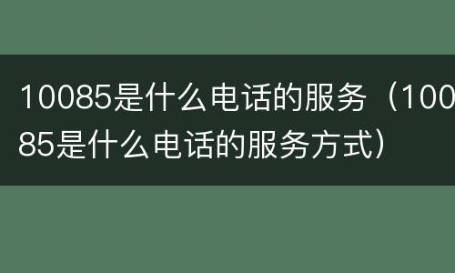 10085是什么电话的服务（10085是什么电话的服务方式）
