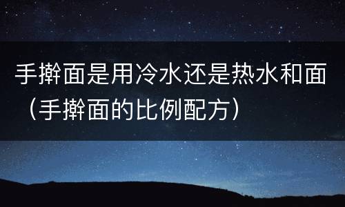 手擀面是用冷水还是热水和面（手擀面的比例配方）