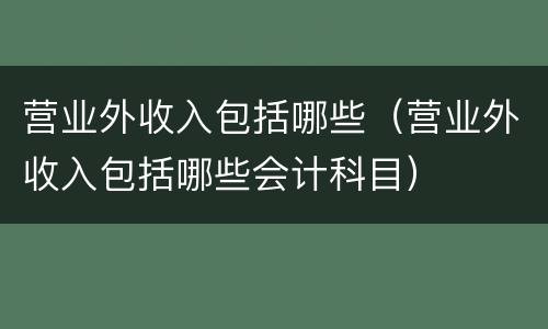 营业外收入包括哪些（营业外收入包括哪些会计科目）