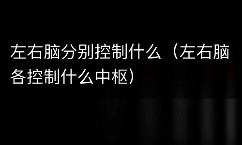 左右脑分别控制什么（左右脑各控制什么中枢）