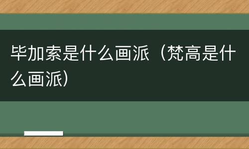 毕加索是什么画派（梵高是什么画派）